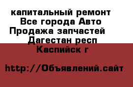 капитальный ремонт - Все города Авто » Продажа запчастей   . Дагестан респ.,Каспийск г.